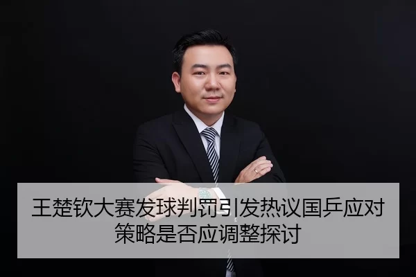 王楚钦大赛发球判罚引发热议国乒应对策略是否应调整探讨