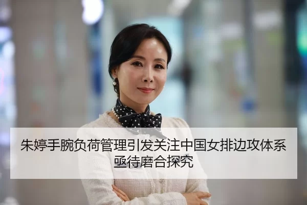 朱婷手腕负荷管理引发关注中国女排边攻体系亟待磨合探究