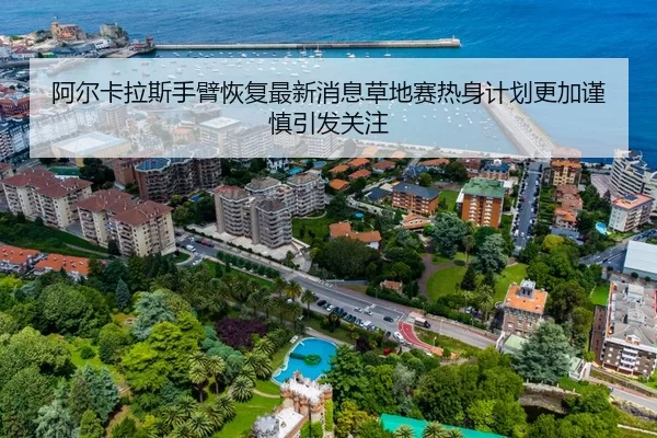 阿尔卡拉斯手臂恢复最新消息草地赛热身计划更加谨慎引发关注