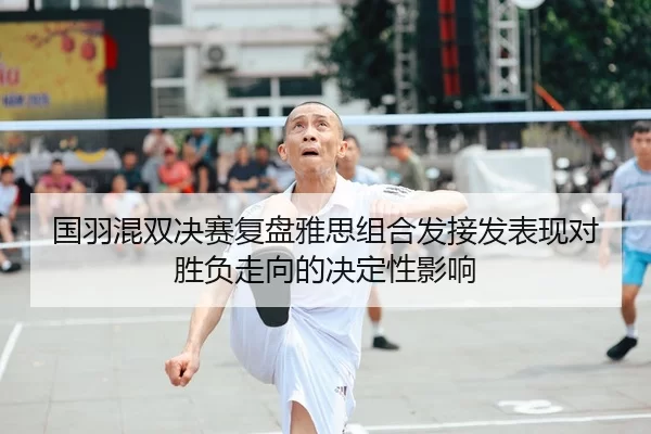 国羽混双决赛复盘雅思组合发接发表现对胜负走向的决定性影响