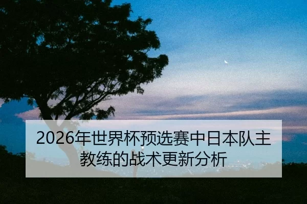 nian-shi-jie-bei-yu-xuan-sai-zhong-ri-ben-dui-zhu-jiao-lian-de-zhan-shu-geng-xin-fen-xi-2-600.jpg