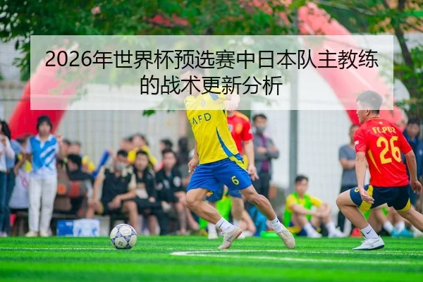 2026年世界杯预选赛中日本队主教练的战术更新分析