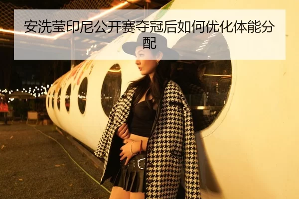 安洗莹印尼公开赛夺冠后如何优化体能分配