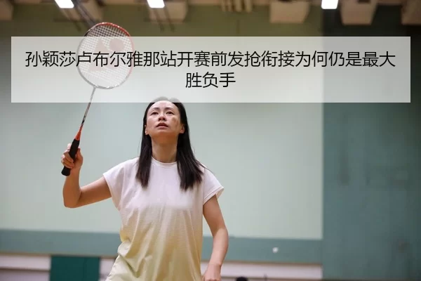 孙颖莎卢布尔雅那站开赛前发抢衔接为何仍是最大胜负手