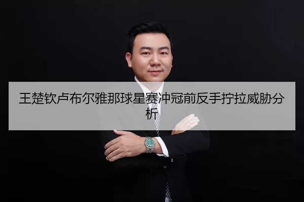 王楚钦卢布尔雅那球星赛冲冠前反手拧拉威胁分析
