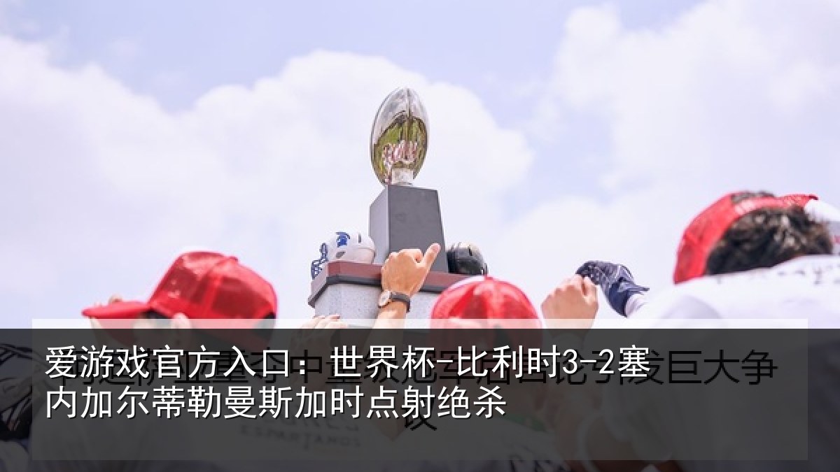 爱游戏官方入口：世界杯-比利时3-2塞内加尔蒂勒曼斯加时点射绝杀