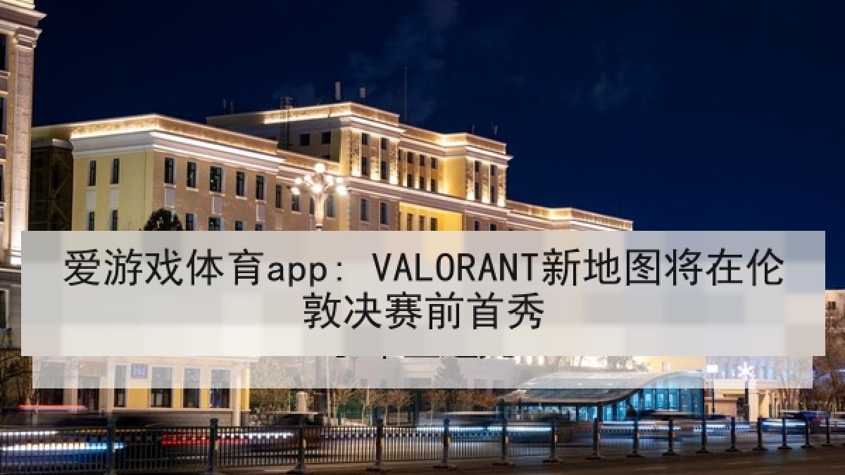 爱游戏体育app: VALORANT新地图将在伦敦决赛前首秀