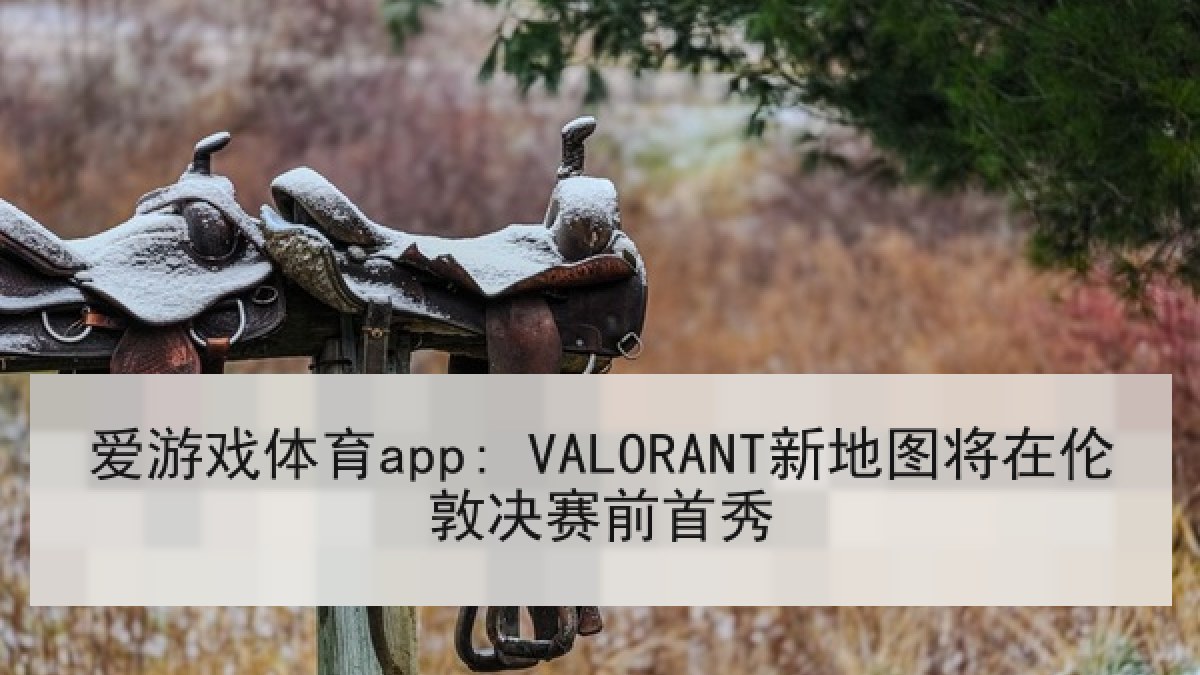 爱游戏体育app: VALORANT新地图将在伦敦决赛前首秀