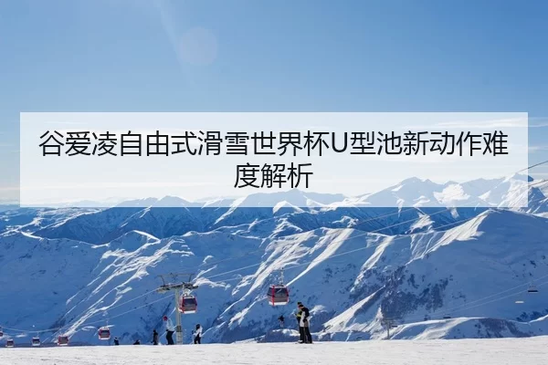谷爱凌自由式滑雪世界杯U型池新动作难度解析