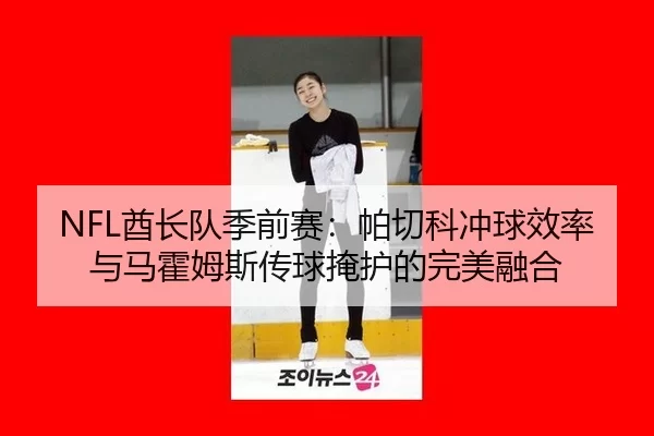 NFL酋长队季前赛：帕切科冲球效率与马霍姆斯传球掩护的完美融合
