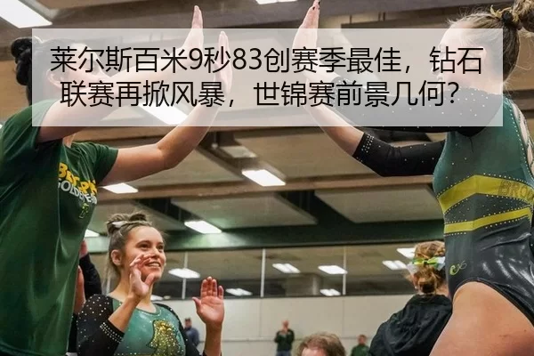 莱尔斯百米9秒83创赛季最佳，钻石联赛再掀风暴，世锦赛前景几何？