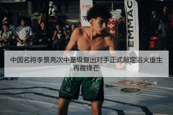 中国名将李景亮次中量级复出对手正式敲定浴火重生再露锋芒