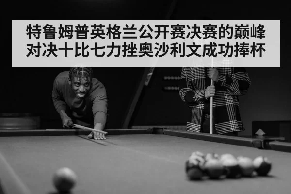 特鲁姆普英格兰公开赛决赛的巅峰对决十比七力挫奥沙利文成功捧杯