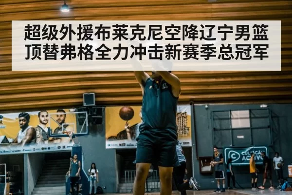 超级外援布莱克尼空降辽宁男篮顶替弗格全力冲击新赛季总冠军