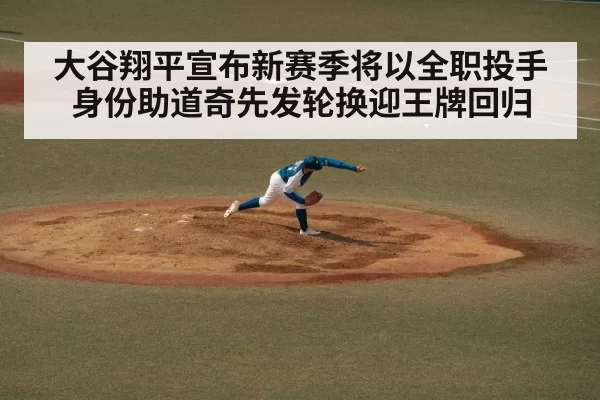 大谷翔平宣布新赛季将以全职投手身份助道奇先发轮换迎王牌回归