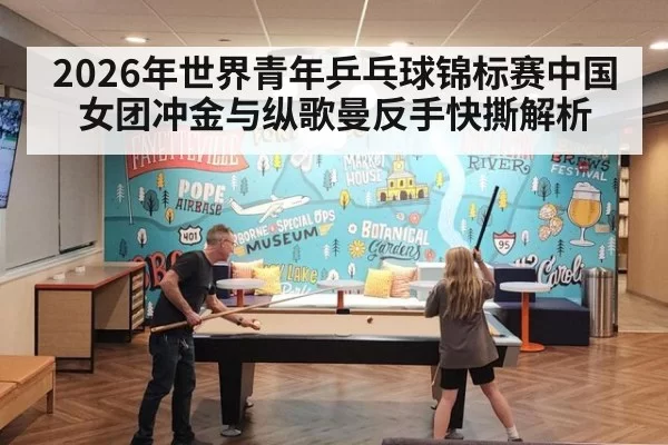 2026年世界青年乒乓球锦标赛中国女团冲金与纵歌曼反手快撕解析