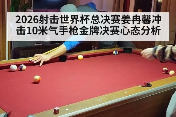 2026射击世界杯总决赛姜冉馨冲击10米气手枪金牌决赛心态分析