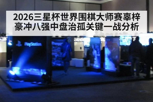 2026三星杯世界围棋大师赛辜梓豪冲八强中盘治孤关键一战分析